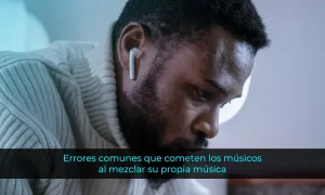 Errores comunes que cometen los músicos al mezclar su propia música