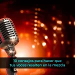 10 consejos para hacer que tus voces resalten en la mezcla