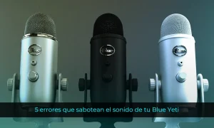 5 errores que sabotean el sonido de tu Blue Yeti