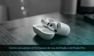 Cómo actualizar el firmware de tus AirPods o AirPods Pro