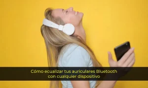 Cómo ecualizar tus auriculares Bluetooth con cualquier dispositivo