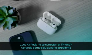 ¿Los AirPods no se conectan al iPhone? Aprende cómo solucionar el problema