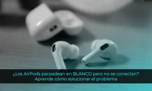 ¿Los AirPods parpadean en BLANCO pero no se conectan? Aprende cómo solucionar el problema