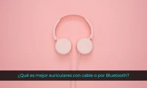 ¿Por qué me quedo con los auriculares con cable? ¿Qué es mejor auriculares con cable o por Bluetooth?